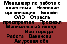 Менеджер по работе с клиентами › Название организации ­ Билайн, ОАО › Отрасль предприятия ­ Продажи › Минимальный оклад ­ 15 000 - Все города Работа » Вакансии   . Амурская обл.,Свободненский р-н